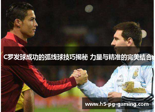 C罗发球成功的弧线球技巧揭秘 力量与精准的完美结合