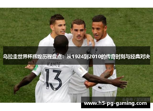 乌拉圭世界杯辉煌历程盘点:从1924到2010的传奇时刻与经典对决 乌拉圭世界杯辉煌历程盘点:从1924到2010的传奇时刻与经典对决