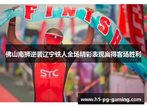 佛山南狮逆袭辽宁铁人全场精彩表现赢得客场胜利