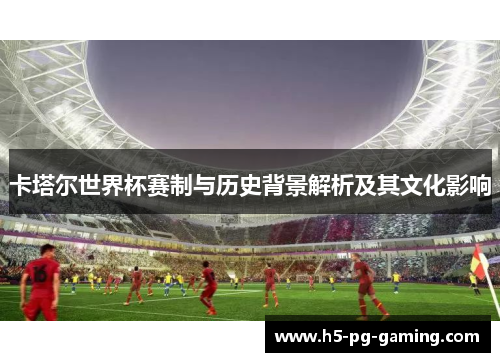 卡塔尔世界杯赛制与历史背景解析及其文化影响