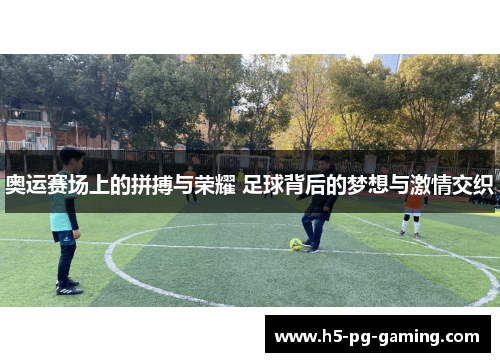 奥运赛场上的拼搏与荣耀 足球背后的梦想与激情交织 奥运赛场上的拼搏与荣耀 足球背后的梦想与激情交织