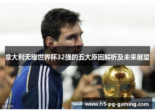 意大利无缘世界杯32强的五大原因解析及未来展望 意大利无缘世界杯32强的五大原因解析及未来展望