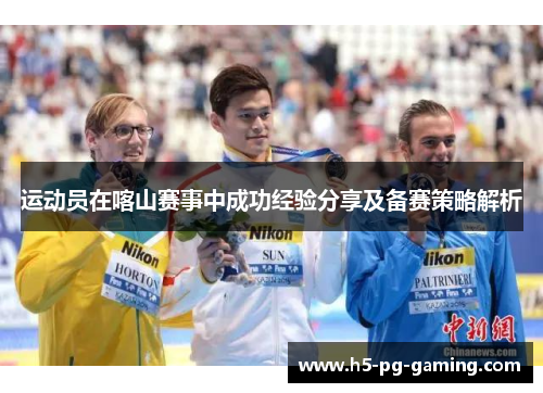 运动员在喀山赛事中成功经验分享及备赛策略解析
