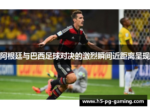 阿根廷与巴西足球对决的激烈瞬间近距离呈现