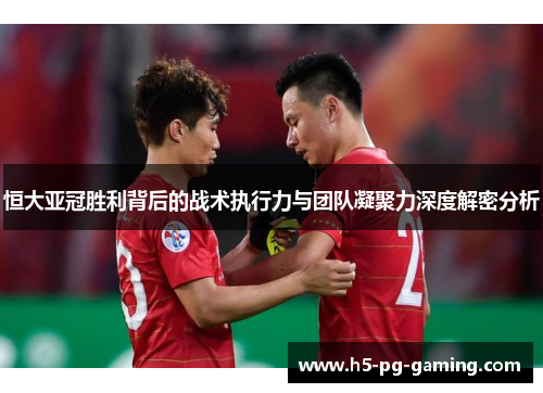 恒大亚冠胜利背后的战术执行力与团队凝聚力深度解密分析