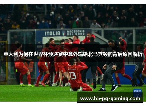 意大利为何在世界杯预选赛中意外输给北马其顿的背后原因解析 意大利为何在世界杯预选赛中意外输给北马其顿的背后原因解析