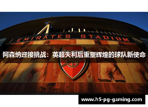 阿森纳迎接挑战：英超失利后重塑辉煌的球队新使命