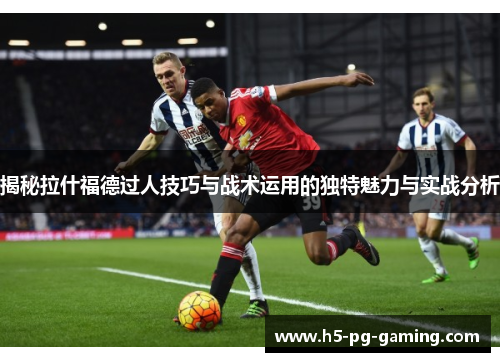 揭秘拉什福德过人技巧与战术运用的独特魅力与实战分析