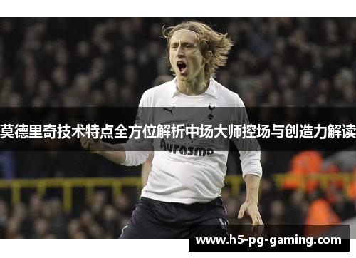 莫德里奇技术特点全方位解析中场大师控场与创造力解读 莫德里奇技术特点全方位解析中场大师控场与创造力解读