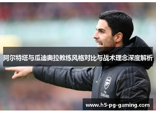 阿尔特塔与瓜迪奥拉教练风格对比与战术理念深度解析