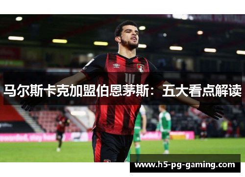 马尔斯卡克加盟伯恩茅斯：五大看点解读