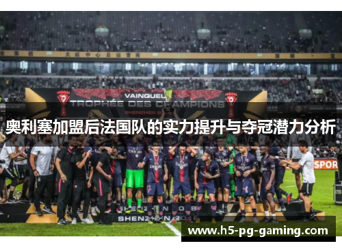 奥利塞加盟后法国队的实力提升与夺冠潜力分析