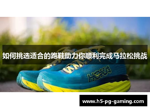 如何挑选适合的跑鞋助力你顺利完成马拉松挑战