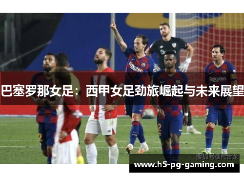 巴塞罗那女足：西甲女足劲旅崛起与未来展望