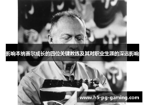 影响本纳赛尔成长的四位关键教练及其对职业生涯的深远影响