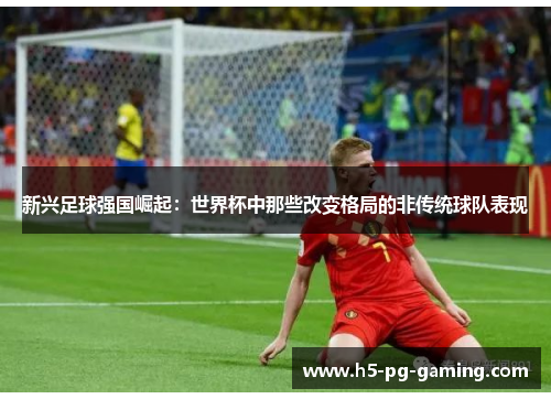 新兴足球强国崛起：世界杯中那些改变格局的非传统球队表现