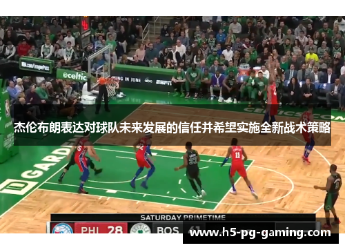 杰伦布朗表达对球队未来发展的信任并希望实施全新战术策略 杰伦布朗表达对球队未来发展的信任并希望实施全新战术策略