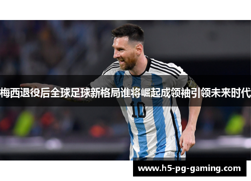 梅西退役后全球足球新格局谁将崛起成领袖引领未来时代