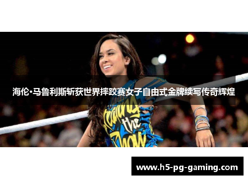 海伦·马鲁利斯斩获世界摔跤赛女子自由式金牌续写传奇辉煌 海伦·马鲁利斯斩获世界摔跤赛女子自由式金牌续写传奇辉煌