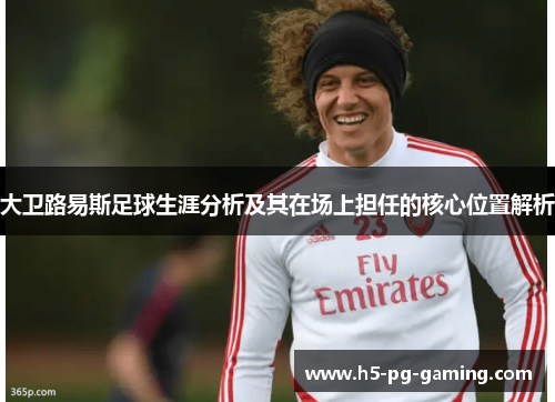 大卫路易斯足球生涯分析及其在场上担任的核心位置解析 大卫路易斯足球生涯分析及其在场上担任的核心位置解析