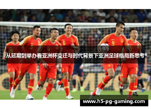 从延期到举办看亚洲杯变迁与时代背景下亚洲足球格局新思考 从延期到举办看亚洲杯变迁与时代背景下亚洲足球格局新思考