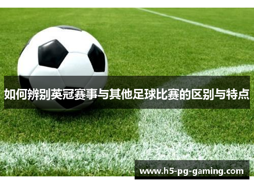 如何辨别英冠赛事与其他足球比赛的区别与特点