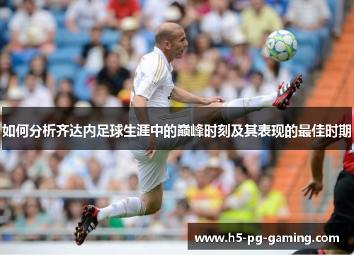 如何分析齐达内足球生涯中的巅峰时刻及其表现的最佳时期 如何分析齐达内足球生涯中的巅峰时刻及其表现的最佳时期