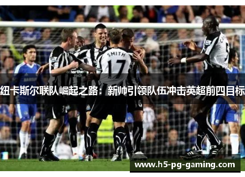 纽卡斯尔联队崛起之路：新帅引领队伍冲击英超前四目标