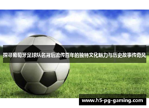 探寻葡萄牙足球队名背后流传百年的独特文化魅力与历史故事传奇风
