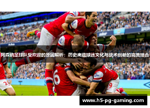 阿森纳足球队受欢迎的原因解析:历史底蕴球迷文化与战术创新的完美结合 阿森纳足球队受欢迎的原因解析:历史底蕴球迷文化与战术创新的完美结合