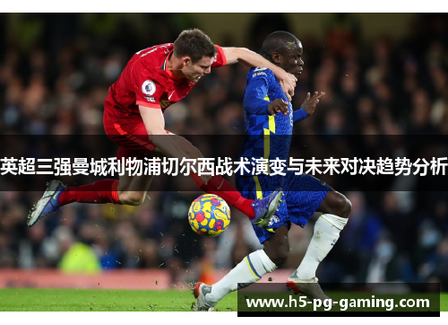 英超三强曼城利物浦切尔西战术演变与未来对决趋势分析 英超三强曼城利物浦切尔西战术演变与未来对决趋势分析