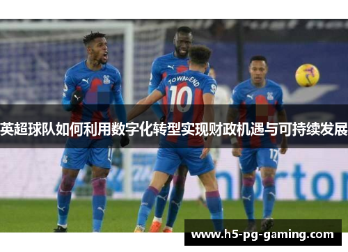 英超球队如何利用数字化转型实现财政机遇与可持续发展 英超球队如何利用数字化转型实现财政机遇与可持续发展