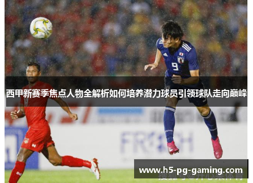 西甲新赛季焦点人物全解析如何培养潜力球员引领球队走向巅峰 西甲新赛季焦点人物全解析如何培养潜力球员引领球队走向巅峰