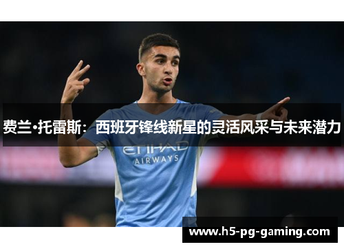 费兰·托雷斯:西班牙锋线新星的灵活风采与未来潜力 费兰·托雷斯:西班牙锋线新星的灵活风采与未来潜力