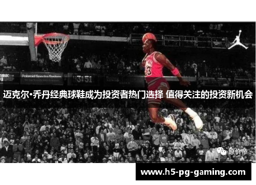 迈克尔·乔丹经典球鞋成为投资者热门选择 值得关注的投资新机会 迈克尔·乔丹经典球鞋成为投资者热门选择 值得关注的投资新机会