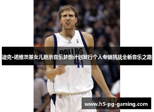 迪克·诺维茨基女儿继承音乐梦想计划发行个人专辑挑战全新音乐之路 迪克·诺维茨基女儿继承音乐梦想计划发行个人专辑挑战全新音乐之路