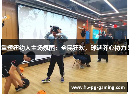 重塑纽约人主场氛围：全民狂欢，球迷齐心协力！