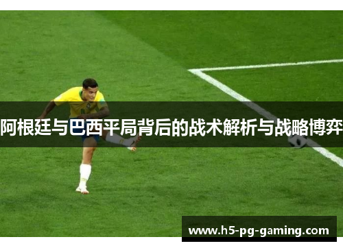 阿根廷与巴西平局背后的战术解析与战略博弈