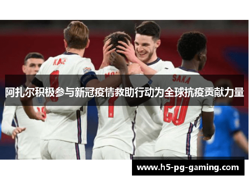 阿扎尔积极参与新冠疫情救助行动为全球抗疫贡献力量 阿扎尔积极参与新冠疫情救助行动为全球抗疫贡献力量