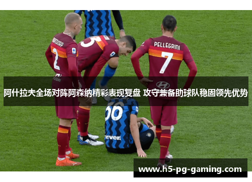 阿什拉夫全场对阵阿森纳精彩表现复盘 攻守兼备助球队稳固领先优势 阿什拉夫全场对阵阿森纳精彩表现复盘 攻守兼备助球队稳固领先优势