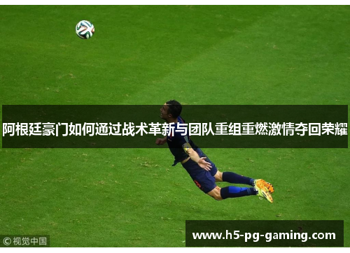阿根廷豪门如何通过战术革新与团队重组重燃激情夺回荣耀