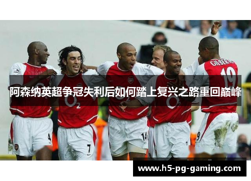 阿森纳英超争冠失利后如何踏上复兴之路重回巅峰 阿森纳英超争冠失利后如何踏上复兴之路重回巅峰