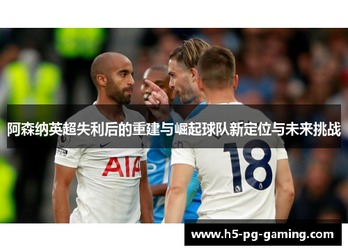 阿森纳英超失利后的重建与崛起球队新定位与未来挑战