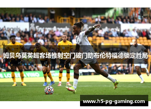 姆贝乌莫英超客场推射空门破门助布伦特福德锁定胜局 姆贝乌莫英超客场推射空门破门助布伦特福德锁定胜局