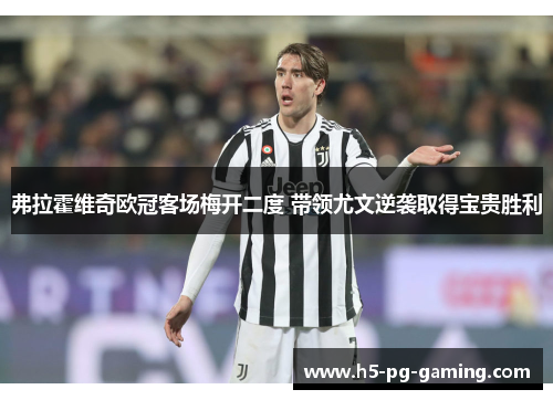 弗拉霍维奇欧冠客场梅开二度 带领尤文逆袭取得宝贵胜利 弗拉霍维奇欧冠客场梅开二度 带领尤文逆袭取得宝贵胜利