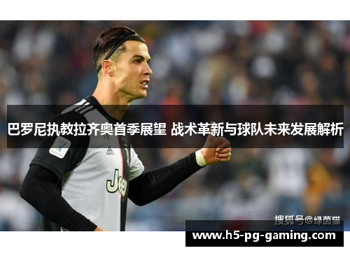 巴罗尼执教拉齐奥首季展望 战术革新与球队未来发展解析 巴罗尼执教拉齐奥首季展望 战术革新与球队未来发展解析