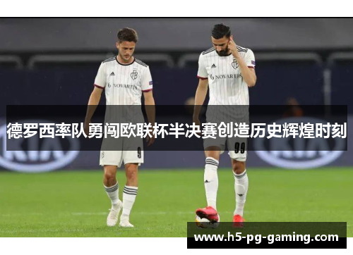 德罗西率队勇闯欧联杯半决赛创造历史辉煌时刻 德罗西率队勇闯欧联杯半决赛创造历史辉煌时刻