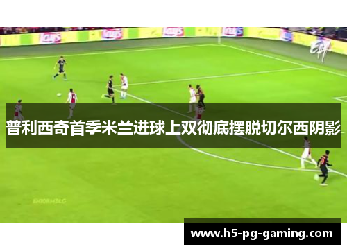 普利西奇首季米兰进球上双彻底摆脱切尔西阴影 普利西奇首季米兰进球上双彻底摆脱切尔西阴影