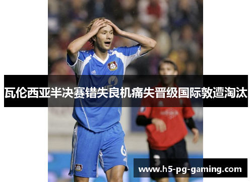 瓦伦西亚半决赛错失良机痛失晋级国际敦遭淘汰