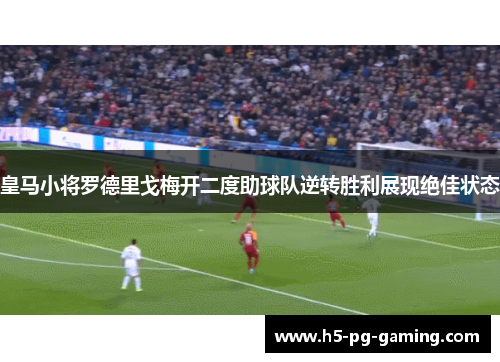 皇马小将罗德里戈梅开二度助球队逆转胜利展现绝佳状态 皇马小将罗德里戈梅开二度助球队逆转胜利展现绝佳状态